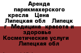    Аренда парикмахерского кресла › Цена ­ 6 000 - Липецкая обл., Липецк г. Медицина, красота и здоровье » Косметические услуги   . Липецкая обл.